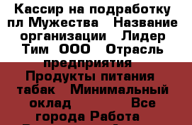 Кассир на подработку пл Мужества › Название организации ­ Лидер Тим, ООО › Отрасль предприятия ­ Продукты питания, табак › Минимальный оклад ­ 20 000 - Все города Работа » Вакансии   . Адыгея респ.,Адыгейск г.